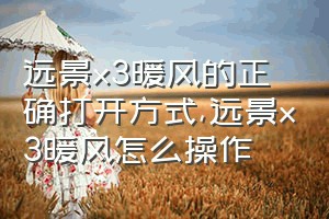 远景x3暖风的正确打开方式（远景x3暖风怎么操作）