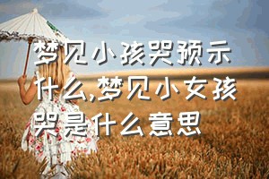 梦见小孩哭预示什么（梦见小女孩哭是什么意思）