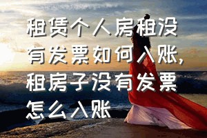 租赁个人房租没有发票如何入账（租房子没有发票怎么入账）