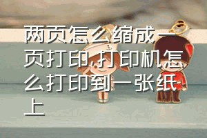 两页怎么缩成一页打印（打印机怎么打印到一张纸上）