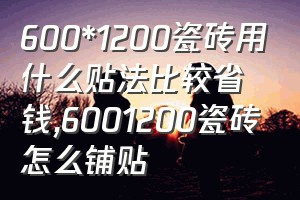 600*1200瓷砖用什么贴法比较省钱（6001200瓷砖怎么铺贴）