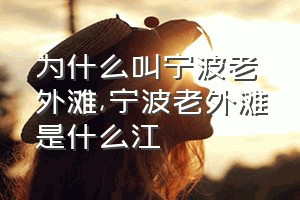 为什么叫宁波老外滩（宁波老外滩是什么江）