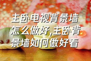 主卧电视背景墙怎么做好（主卧背景墙如何做好看）