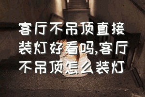 客厅不吊顶直接装灯好看吗（客厅不吊顶怎么装灯）