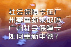 社会保障卡在广州要重新领取吗（广州社会保障卡如何重新申领?）