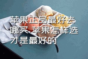 苹果正品最好去哪买（苹果怎样选才是最好的）