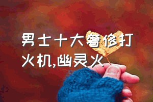 男士十大奢侈打火机（幽灵火）