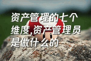 资产管理的七个维度（资产管理员是做什么的）