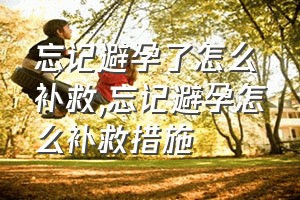 忘记避孕了怎么补救（忘记避孕怎么补救措施）