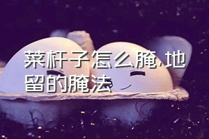 菜杆子怎么腌（地留的腌法）