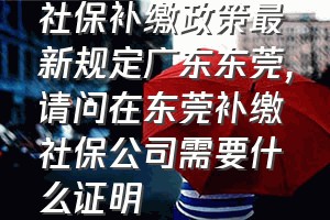 社保补缴政策最新规定广东东莞（请问在东莞补缴社保公司需要什么证明）