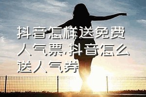 抖音怎样送免费人气票（抖音怎么送人气券）