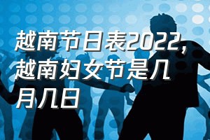 越南节日表2022（越南妇女节是几月几日）