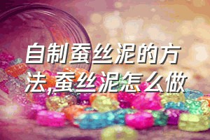 自制蚕丝泥的方法（蚕丝泥怎么做）