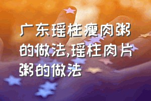 广东瑶柱瘦肉粥的做法（瑶柱肉片粥的做法）