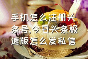 手机怎么注册头条号（今日头条极速版怎么发私信）