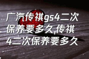 广汽传祺gs4二次保养要多久（传祺4二次保养要多久）