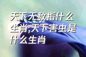 天下无敌指什么生肖（天下害虫是什么生肖）