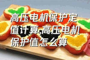 高压电机保护定值计算（高压电机保护值怎么算）