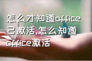 怎么才知道office已激活（怎么知道office激活）