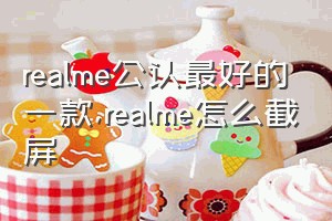 realme公认最好的一款（realme怎么截屏）