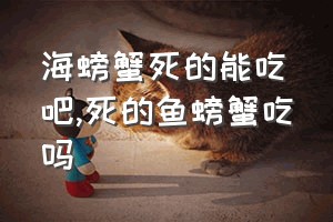 海螃蟹死的能吃吧（死的鱼螃蟹吃吗）