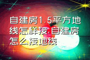 自建房1.5平方地线怎样接（自建房怎么接地线）