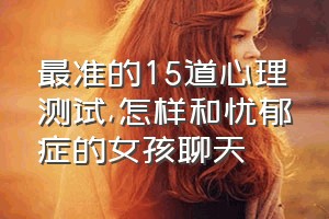 最准的15道心理测试（怎样和忧郁症的女孩聊天）