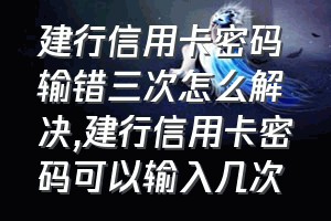 建行信用卡密码输错三次怎么解决（建行信用卡密码可以输入几次）