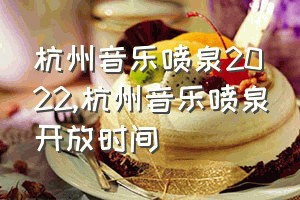 杭州音乐喷泉2022（杭州音乐喷泉开放时间）