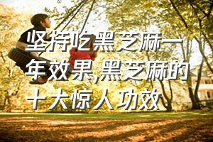 坚持吃黑芝麻一年效果（黑芝麻的十大惊人功效）