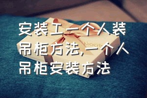 安装工一个人装吊柜方法（一个人吊柜安装方法）