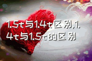 1.5t与1.4t区别（1.4t与1.5t的区别）