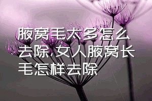 腋窝毛太多怎么去除（女人腋窝长毛怎样去除）