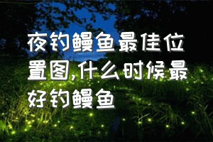 夜钓鳗鱼最佳位置图（什么时候最好钓鳗鱼）