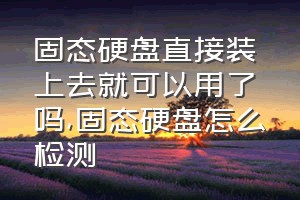 固态硬盘直接装上去就可以用了吗（固态硬盘怎么检测）