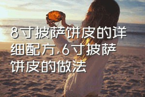 8寸披萨饼皮的详细配方（6寸披萨饼皮的做法）