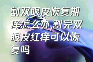 割双眼皮恢复期痒怎么办（割完双眼皮红痒可以恢复吗）