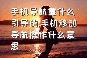 手机导航靠什么引导的（手机移动导航操作什么意思）