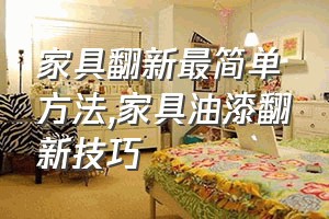 家具翻新最简单方法（家具油漆翻新技巧）