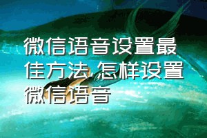 微信语音设置最佳方法（怎样设置微信语音）