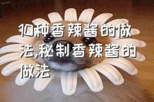 10种香辣酱的做法（秘制香辣酱的做法）