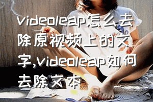 videoleap怎么去除原视频上的文字（videoleap如何去除文本）