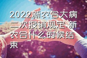 2022新农合大病二次报销规定（新农合什么时候结束）