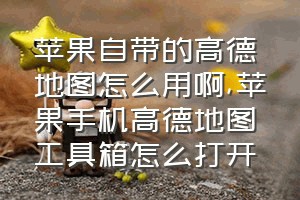 苹果自带的高德地图怎么用啊（苹果手机高德地图工具箱怎么打开）