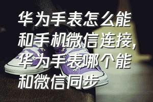 华为手表怎么能和手机微信连接（华为手表哪个能和微信同步）