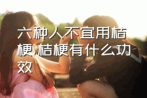 六种人不宜用桔梗（桔梗有什么功效）