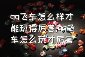 qq飞车怎么样才能玩得厉害（qq飞车怎么玩才厉害）