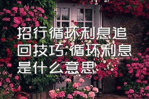 招行循环利息追回技巧（循环利息是什么意思）