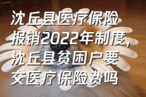 沈丘县医疗保险报销2022年制度（沈丘县贫困户要交医疗保险费吗）